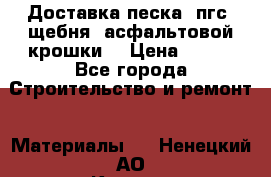 Доставка песка, пгс, щебня, асфальтовой крошки. › Цена ­ 400 - Все города Строительство и ремонт » Материалы   . Ненецкий АО,Коткино с.